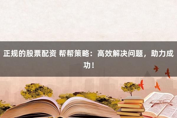 正规的股票配资 帮帮策略：高效解决问题，助力成功！