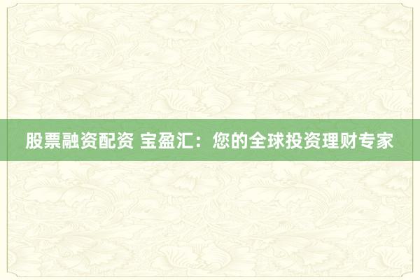 股票融资配资 宝盈汇：您的全球投资理财专家