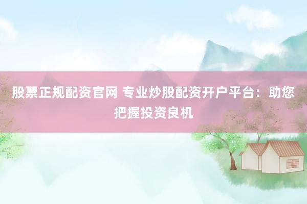 股票正规配资官网 专业炒股配资开户平台：助您把握投资良机