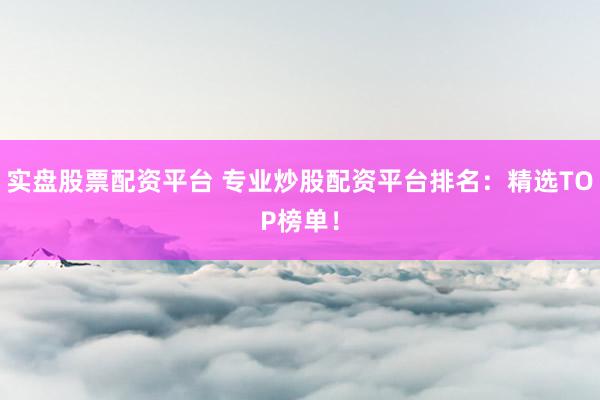 实盘股票配资平台 专业炒股配资平台排名：精选TOP榜单！