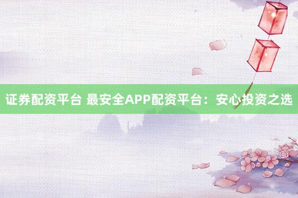 证券配资平台 最安全APP配资平台：安心投资之选