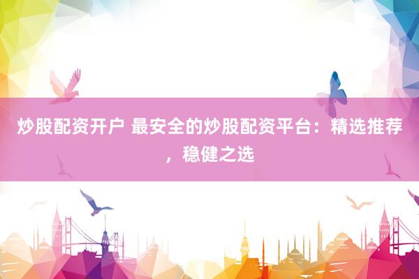 炒股配资开户 最安全的炒股配资平台：精选推荐，稳健之选