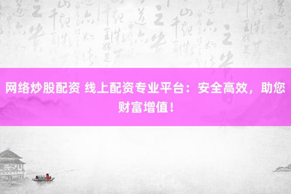 网络炒股配资 线上配资专业平台：安全高效，助您财富增值！