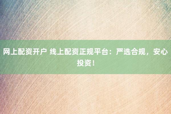 网上配资开户 线上配资正规平台：严选合规，安心投资！