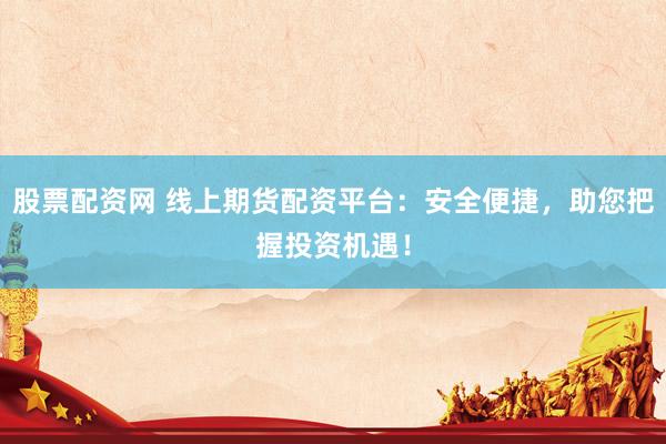 股票配资网 线上期货配资平台：安全便捷，助您把握投资机遇！