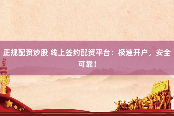 正规配资炒股 线上签约配资平台：极速开户，安全可靠！