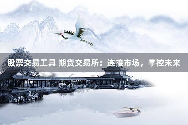 股票交易工具 期货交易所：连接市场，掌控未来