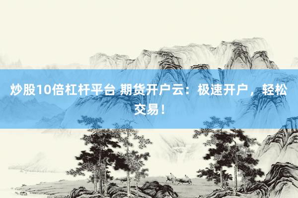 炒股10倍杠杆平台 期货开户云：极速开户，轻松交易！