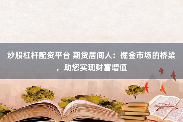 炒股杠杆配资平台 期货居间人：掘金市场的桥梁，助您实现财富增值
