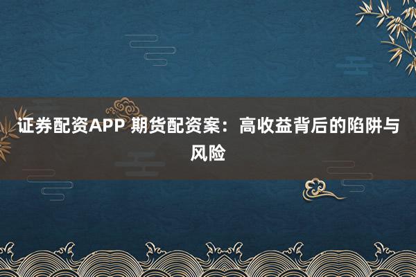 证券配资APP 期货配资案：高收益背后的陷阱与风险