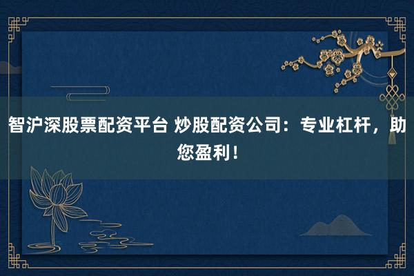 智沪深股票配资平台 炒股配资公司：专业杠杆，助您盈利！