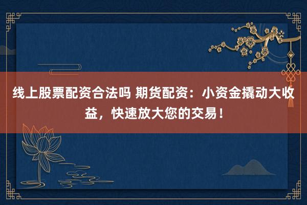 线上股票配资合法吗 期货配资：小资金撬动大收益，快速放大您的交易！