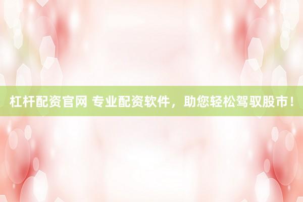 杠杆配资官网 专业配资软件，助您轻松驾驭股市！