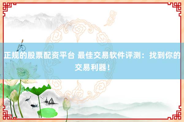 正规的股票配资平台 最佳交易软件评测：找到你的交易利器！
