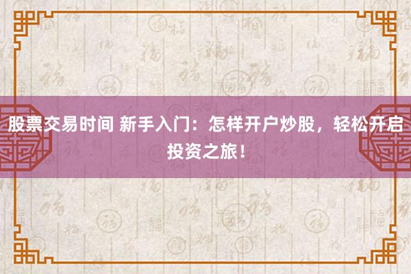 股票交易时间 新手入门：怎样开户炒股，轻松开启投资之旅！
