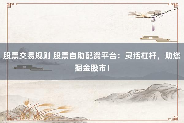 股票交易规则 股票自助配资平台：灵活杠杆，助您掘金股市！