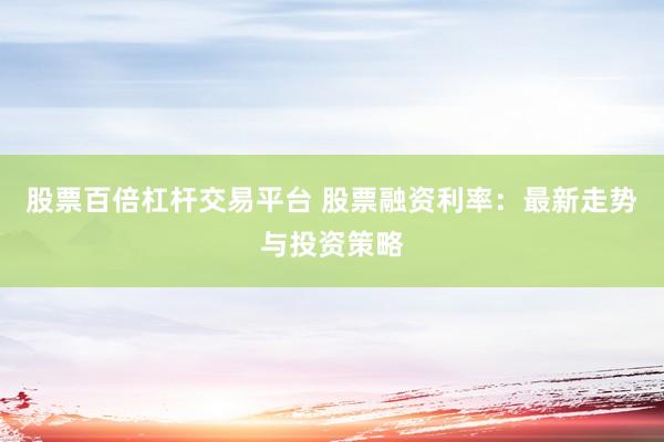 股票百倍杠杆交易平台 股票融资利率：最新走势与投资策略