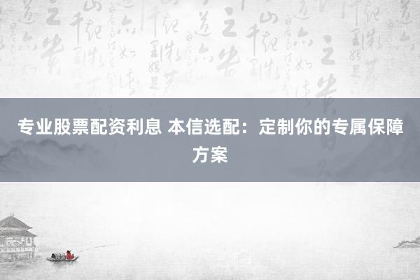 专业股票配资利息 本信选配：定制你的专属保障方案
