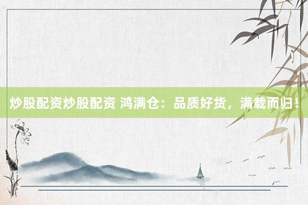 炒股配资炒股配资 鸿满仓：品质好货，满载而归！