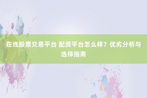 在线股票交易平台 配资平台怎么样？优劣分析与选择指南