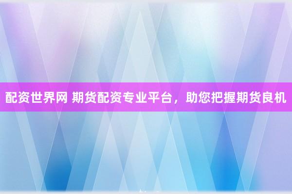 配资世界网 期货配资专业平台，助您把握期货良机