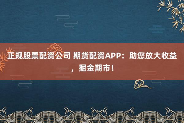 正规股票配资公司 期货配资APP：助您放大收益，掘金期市！
