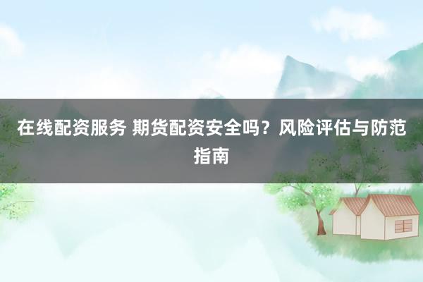 在线配资服务 期货配资安全吗？风险评估与防范指南