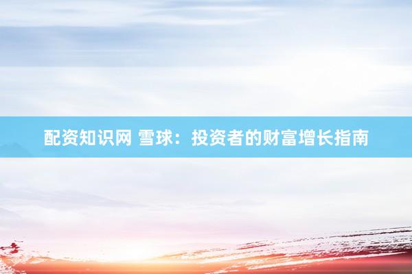 配资知识网 雪球：投资者的财富增长指南