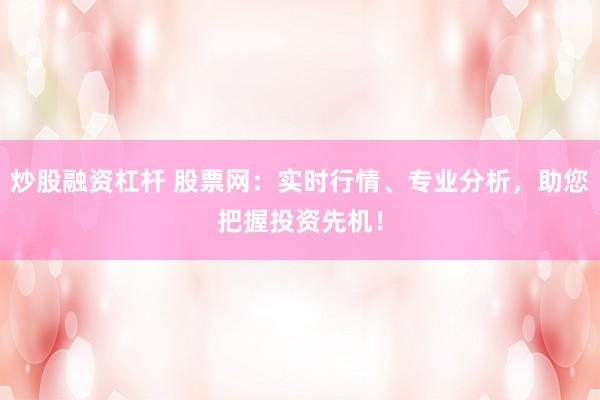 炒股融资杠杆 股票网：实时行情、专业分析，助您把握投资先机！