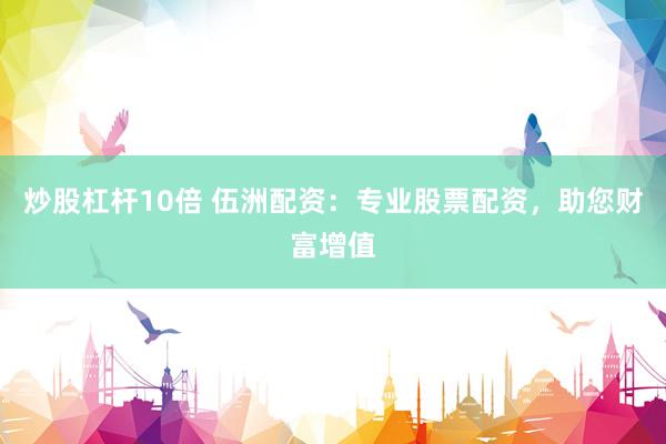 炒股杠杆10倍 伍洲配资：专业股票配资，助您财富增值