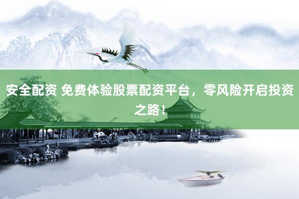 安全配资 免费体验股票配资平台，零风险开启投资之路！