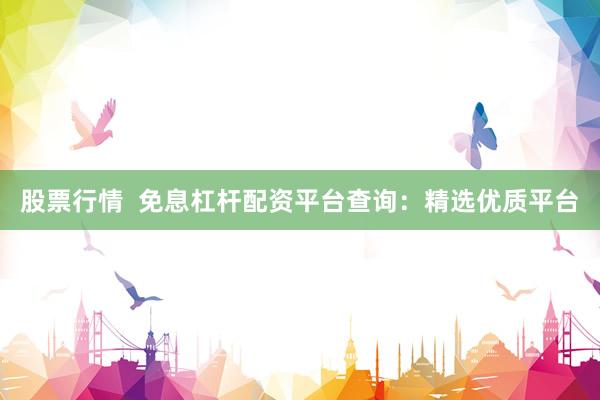 股票行情  免息杠杆配资平台查询：精选优质平台