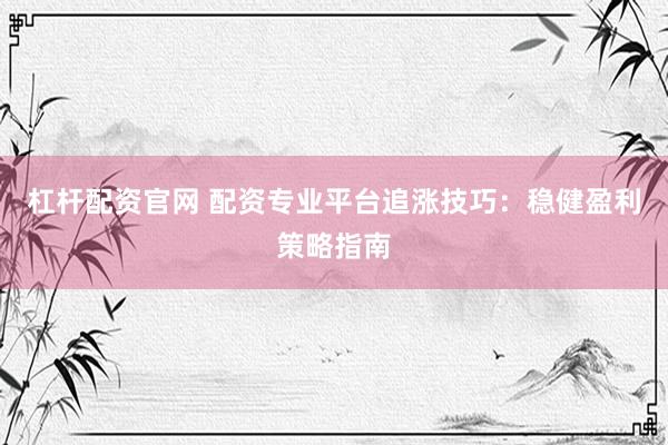 杠杆配资官网 配资专业平台追涨技巧：稳健盈利策略指南