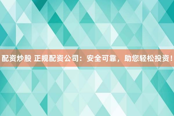 配资炒股 正规配资公司：安全可靠，助您轻松投资！
