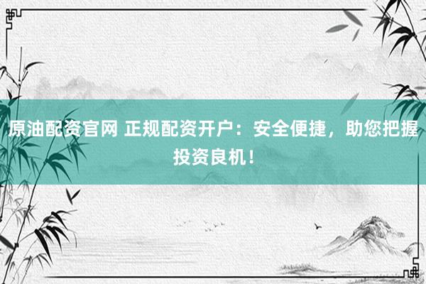 原油配资官网 正规配资开户：安全便捷，助您把握投资良机！