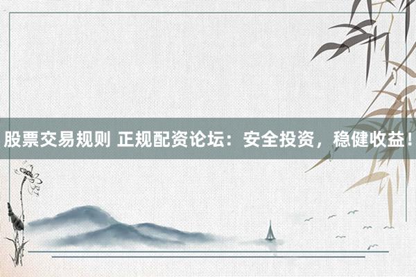 股票交易规则 正规配资论坛：安全投资，稳健收益！