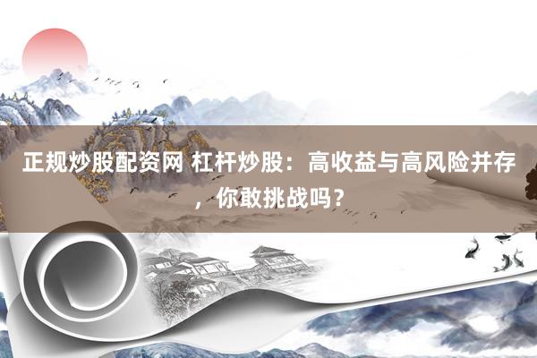 正规炒股配资网 杠杆炒股：高收益与高风险并存，你敢挑战吗？