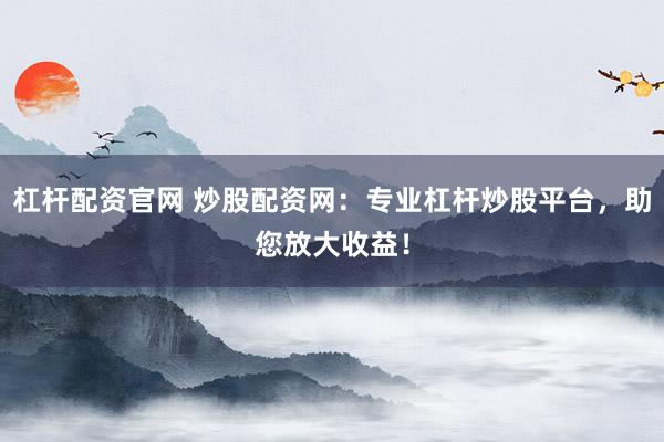 杠杆配资官网 炒股配资网：专业杠杆炒股平台，助您放大收益！