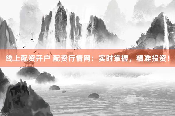 线上配资开户 配资行情网：实时掌握，精准投资！