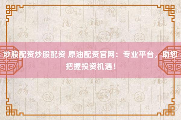 炒股配资炒股配资 原油配资官网：专业平台，助您把握投资机遇！