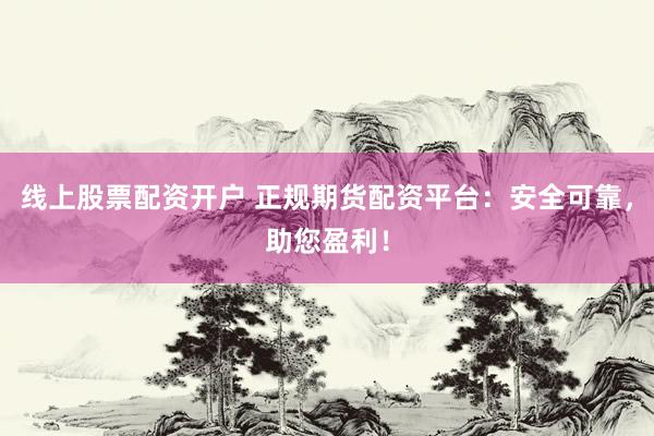 线上股票配资开户 正规期货配资平台：安全可靠，助您盈利！