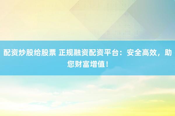配资操作 正规券商配资平台：安全稳健，助您投资增值