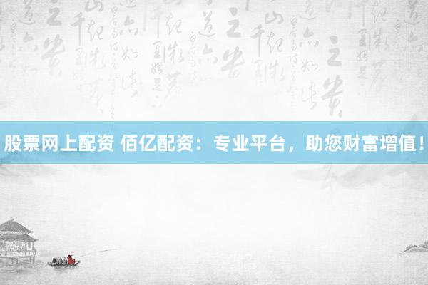 股票网上配资 佰亿配资：专业平台，助您财富增值！