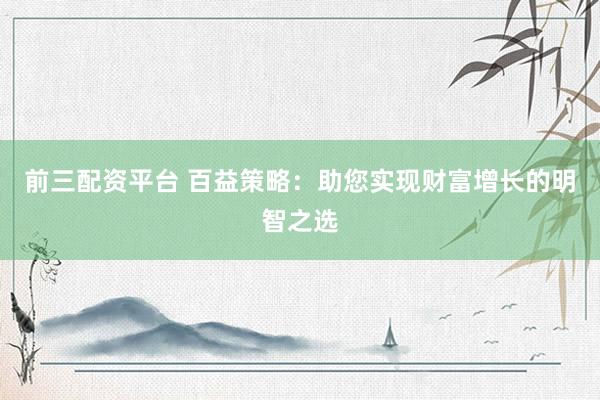 前三配资平台 百益策略：助您实现财富增长的明智之选