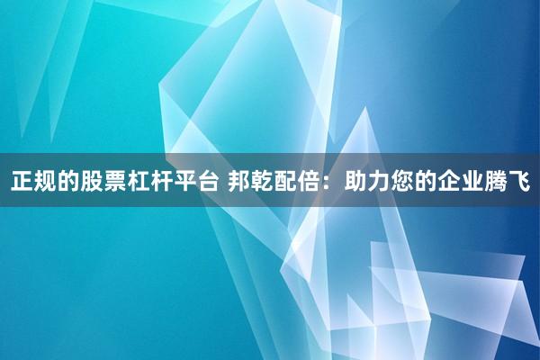 正规的股票杠杆平台 邦乾配倍：助力您的企业腾飞