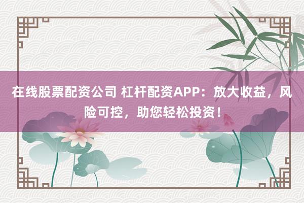 在线股票配资公司 杠杆配资APP：放大收益，风险可控，助您轻松投资！