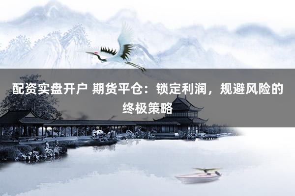 配资实盘开户 期货平仓：锁定利润，规避风险的终极策略
