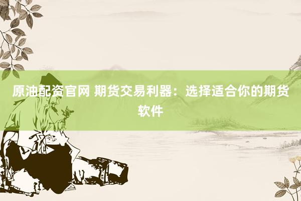 原油配资官网 期货交易利器：选择适合你的期货软件