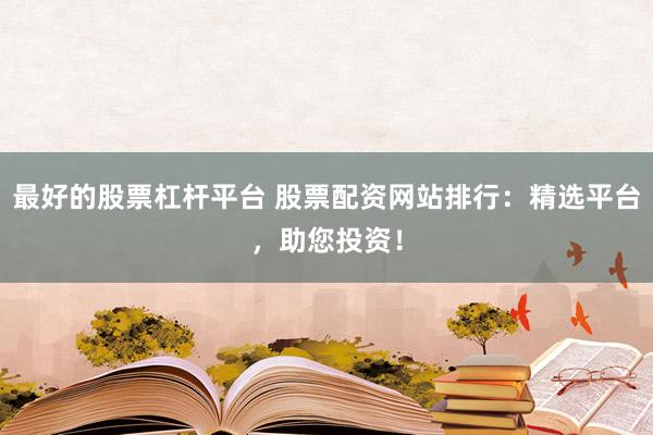 最好的股票杠杆平台 股票配资网站排行：精选平台，助您投资！