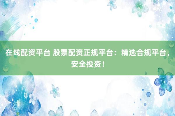在线配资平台 股票配资正规平台：精选合规平台，安全投资！